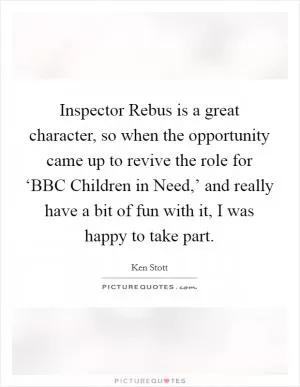 Inspector Rebus is a great character, so when the opportunity came up to revive the role for ‘BBC Children in Need,’ and really have a bit of fun with it, I was happy to take part Picture Quote #1