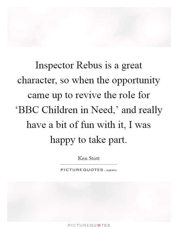 Inspector Rebus is a great character, so when the opportunity came up to revive the role for ‘BBC Children in Need,' and really have a bit of fun with it, I was happy to take part. Picture Quote #1