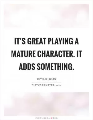 It’s great playing a mature character. It adds something Picture Quote #1