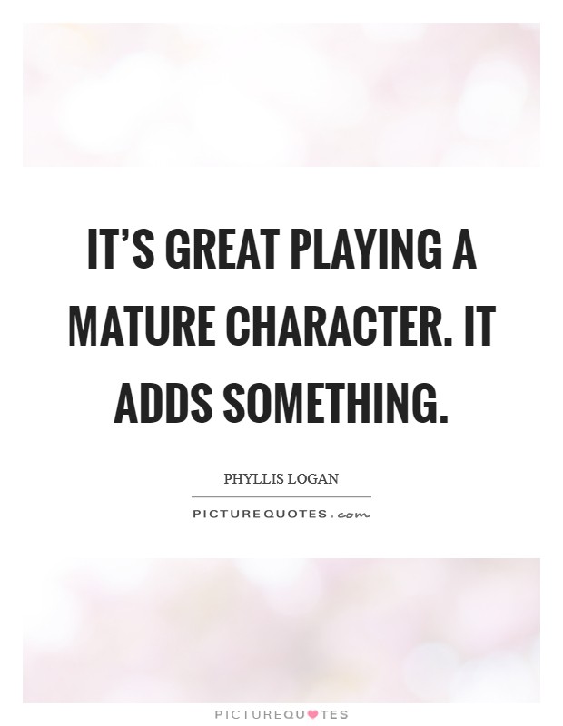 It's great playing a mature character. It adds something. Picture Quote #1