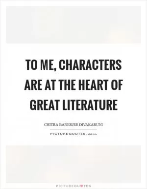 To me, characters are at the heart of great literature Picture Quote #1