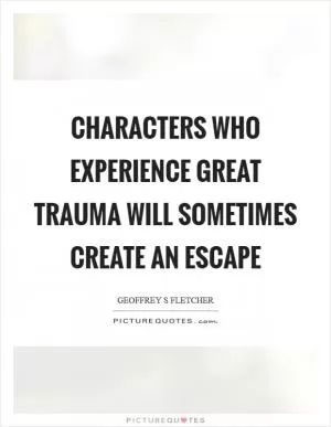 Characters who experience great trauma will sometimes create an escape Picture Quote #1