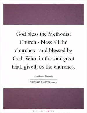 God bless the Methodist Church - bless all the churches - and blessed be God, Who, in this our great trial, giveth us the churches Picture Quote #1