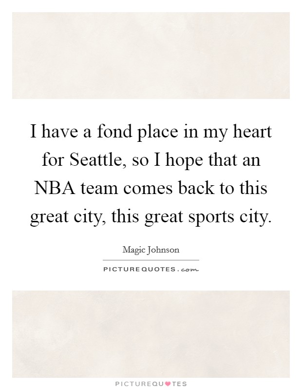 I have a fond place in my heart for Seattle, so I hope that an NBA team comes back to this great city, this great sports city. Picture Quote #1