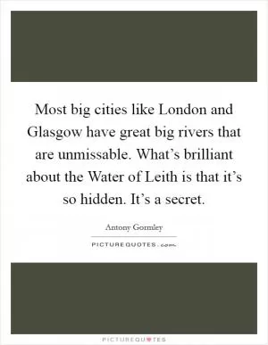 Most big cities like London and Glasgow have great big rivers that are unmissable. What’s brilliant about the Water of Leith is that it’s so hidden. It’s a secret Picture Quote #1