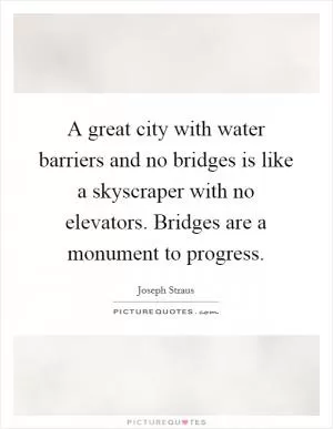 A great city with water barriers and no bridges is like a skyscraper with no elevators. Bridges are a monument to progress Picture Quote #1