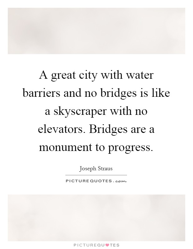 A great city with water barriers and no bridges is like a skyscraper with no elevators. Bridges are a monument to progress. Picture Quote #1