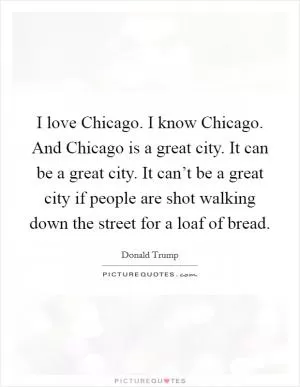 I love Chicago. I know Chicago. And Chicago is a great city. It can be a great city. It can’t be a great city if people are shot walking down the street for a loaf of bread Picture Quote #1