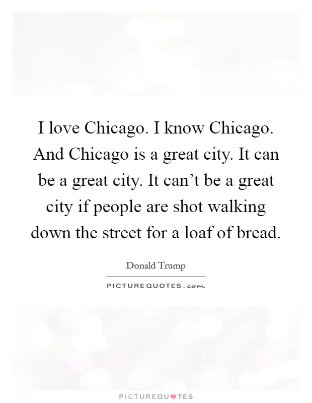 I love Chicago. I know Chicago. And Chicago is a great city. It can be a great city. It can't be a great city if people are shot walking down the street for a loaf of bread. Picture Quote #1