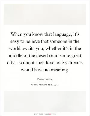 When you know that language, it’s easy to believe that someone in the world awaits you, whether it’s in the middle of the desert or in some great city... without such love, one’s dreams would have no meaning Picture Quote #1