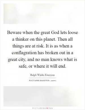 Beware when the great God lets loose a thinker on this planet. Then all things are at risk. It is as when a conflagration has broken out in a great city, and no man knows what is safe, or where it will end Picture Quote #1