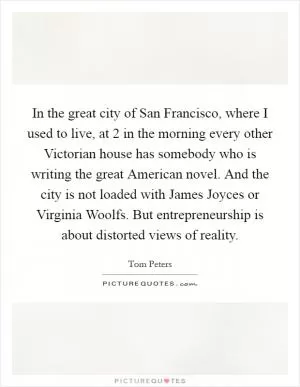 In the great city of San Francisco, where I used to live, at 2 in the morning every other Victorian house has somebody who is writing the great American novel. And the city is not loaded with James Joyces or Virginia Woolfs. But entrepreneurship is about distorted views of reality Picture Quote #1