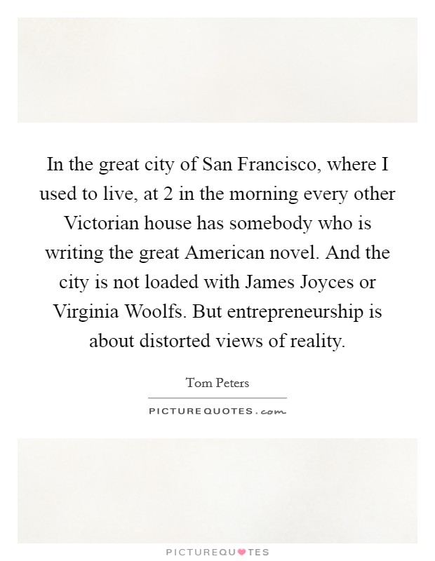 In the great city of San Francisco, where I used to live, at 2 in the morning every other Victorian house has somebody who is writing the great American novel. And the city is not loaded with James Joyces or Virginia Woolfs. But entrepreneurship is about distorted views of reality. Picture Quote #1