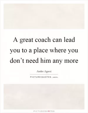 A great coach can lead you to a place where you don’t need him any more Picture Quote #1