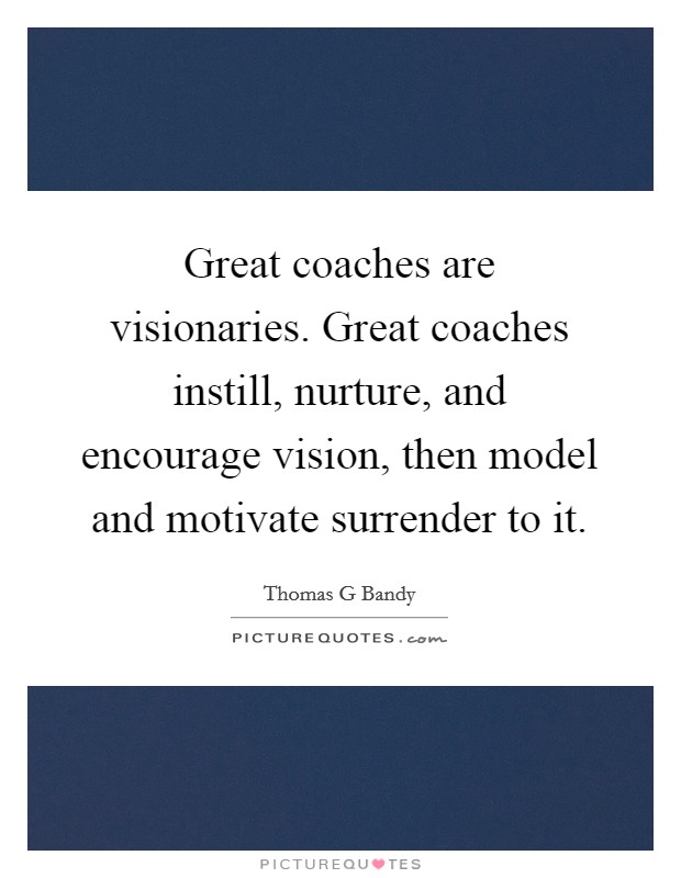 Great coaches are visionaries. Great coaches instill, nurture, and encourage vision, then model and motivate surrender to it. Picture Quote #1