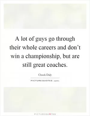 A lot of guys go through their whole careers and don’t win a championship, but are still great coaches Picture Quote #1