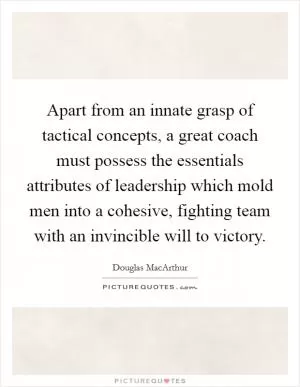 Apart from an innate grasp of tactical concepts, a great coach must possess the essentials attributes of leadership which mold men into a cohesive, fighting team with an invincible will to victory Picture Quote #1