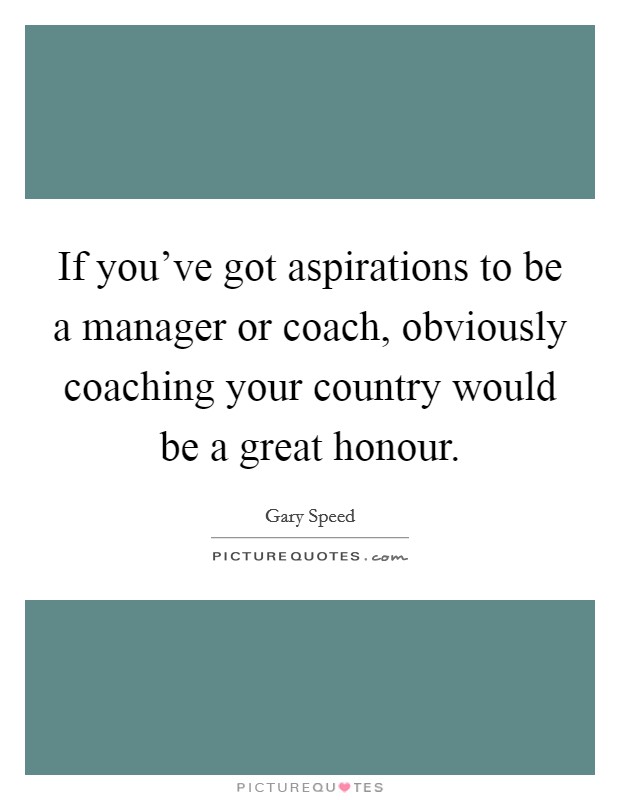 If you've got aspirations to be a manager or coach, obviously coaching your country would be a great honour. Picture Quote #1