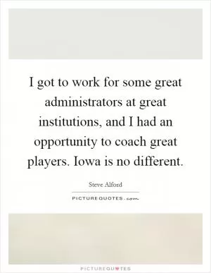 I got to work for some great administrators at great institutions, and I had an opportunity to coach great players. Iowa is no different Picture Quote #1