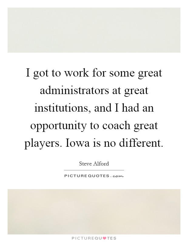 I got to work for some great administrators at great institutions, and I had an opportunity to coach great players. Iowa is no different. Picture Quote #1
