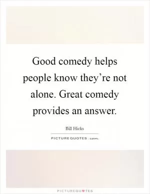 Good comedy helps people know they’re not alone. Great comedy provides an answer Picture Quote #1