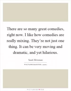 There are so many great comedies, right now. I like how comedies are really mixing. They’re not just one thing. It can be very moving and dramatic, and yet hilarious Picture Quote #1