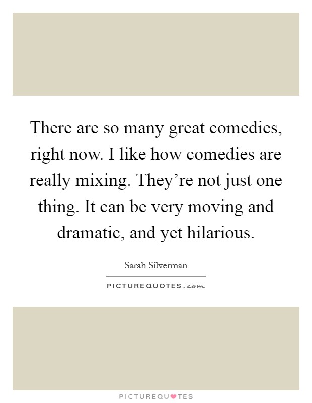 There are so many great comedies, right now. I like how comedies are really mixing. They're not just one thing. It can be very moving and dramatic, and yet hilarious. Picture Quote #1
