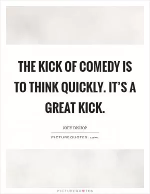 The kick of comedy is to think quickly. It’s a great kick Picture Quote #1
