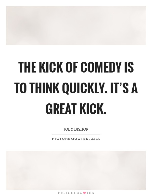 The kick of comedy is to think quickly. It's a great kick. Picture Quote #1