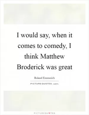 I would say, when it comes to comedy, I think Matthew Broderick was great Picture Quote #1