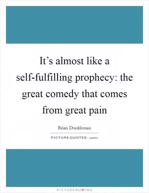 It’s almost like a self-fulfilling prophecy: the great comedy that comes from great pain Picture Quote #1
