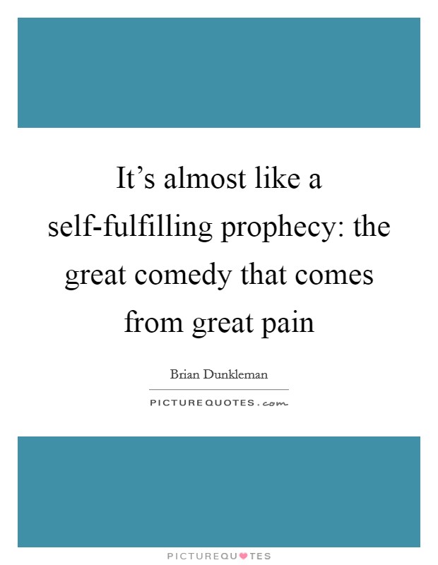 It's almost like a self-fulfilling prophecy: the great comedy that comes from great pain Picture Quote #1