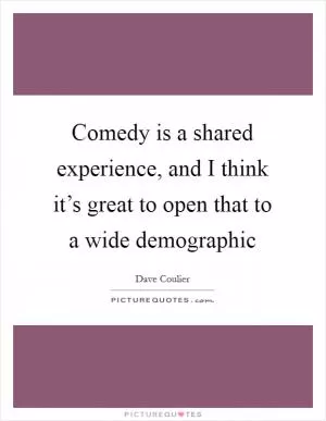 Comedy is a shared experience, and I think it’s great to open that to a wide demographic Picture Quote #1