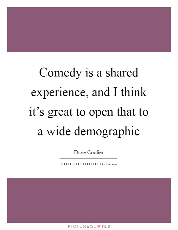 Comedy is a shared experience, and I think it's great to open that to a wide demographic Picture Quote #1