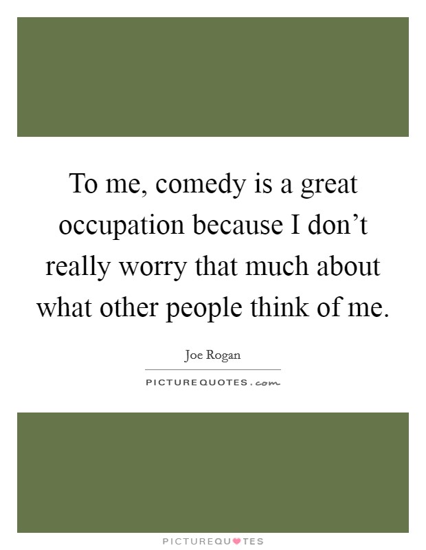 To me, comedy is a great occupation because I don't really worry that much about what other people think of me. Picture Quote #1