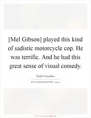 [Mel Gibson] played this kind of sadistic motorcycle cop. He was terrific. And he had this great sense of visual comedy Picture Quote #1