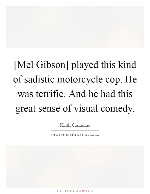 [Mel Gibson] played this kind of sadistic motorcycle cop. He was terrific. And he had this great sense of visual comedy. Picture Quote #1