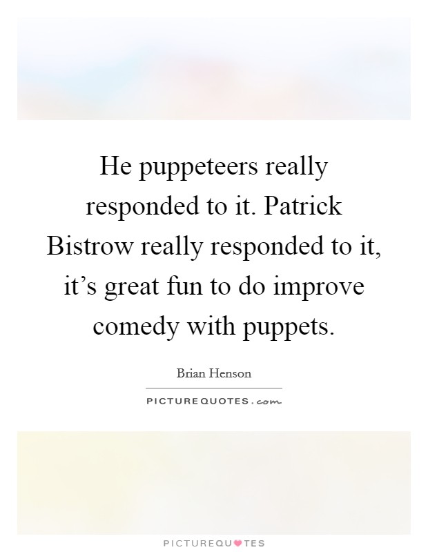 He puppeteers really responded to it. Patrick Bistrow really responded to it, it's great fun to do improve comedy with puppets. Picture Quote #1