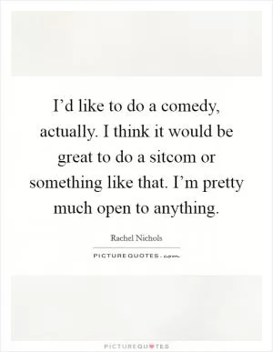 I’d like to do a comedy, actually. I think it would be great to do a sitcom or something like that. I’m pretty much open to anything Picture Quote #1