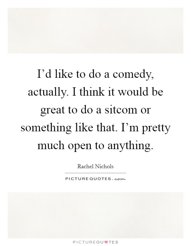 I'd like to do a comedy, actually. I think it would be great to do a sitcom or something like that. I'm pretty much open to anything. Picture Quote #1