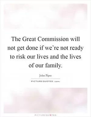 The Great Commission will not get done if we’re not ready to risk our lives and the lives of our family Picture Quote #1