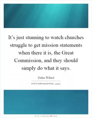 It’s just stunning to watch churches struggle to get mission statements when there it is, the Great Commission, and they should simply do what it says Picture Quote #1