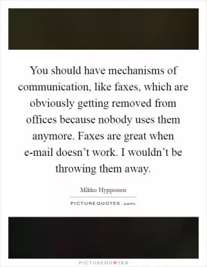 You should have mechanisms of communication, like faxes, which are obviously getting removed from offices because nobody uses them anymore. Faxes are great when e-mail doesn’t work. I wouldn’t be throwing them away Picture Quote #1