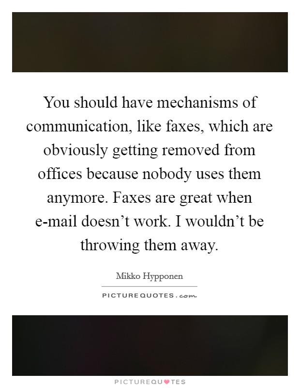 You should have mechanisms of communication, like faxes, which are obviously getting removed from offices because nobody uses them anymore. Faxes are great when e-mail doesn't work. I wouldn't be throwing them away. Picture Quote #1