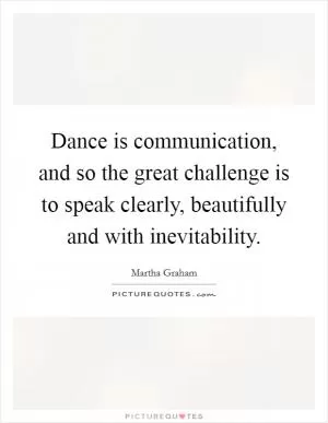 Dance is communication, and so the great challenge is to speak clearly, beautifully and with inevitability Picture Quote #1