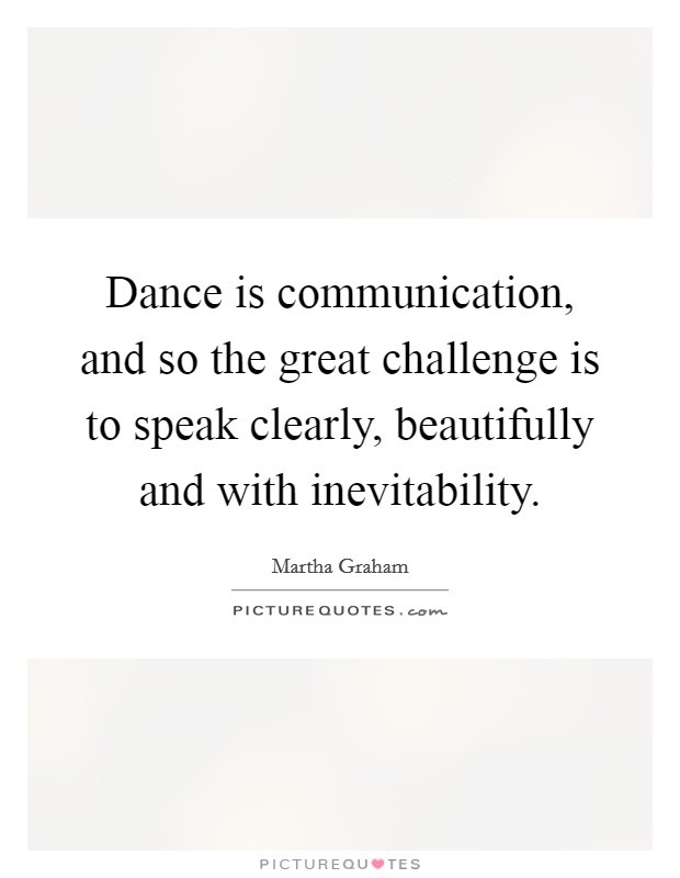 Dance is communication, and so the great challenge is to speak clearly, beautifully and with inevitability. Picture Quote #1