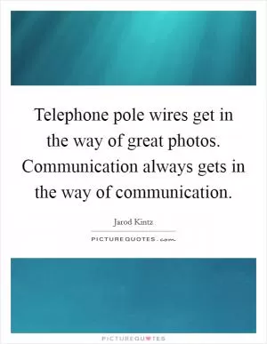 Telephone pole wires get in the way of great photos. Communication always gets in the way of communication Picture Quote #1