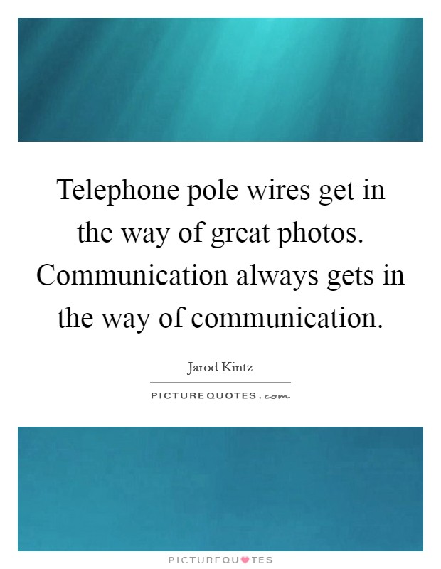Telephone pole wires get in the way of great photos. Communication always gets in the way of communication. Picture Quote #1
