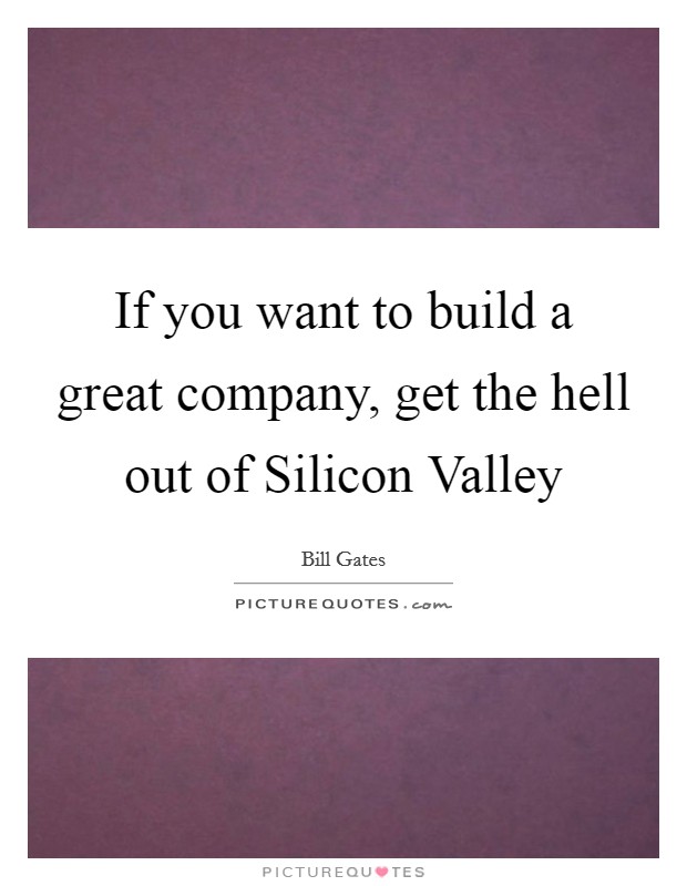 If you want to build a great company, get the hell out of Silicon Valley Picture Quote #1