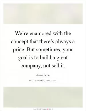We’re enamored with the concept that there’s always a price. But sometimes, your goal is to build a great company, not sell it Picture Quote #1
